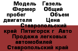  › Модель ­ Газель Фермер  › Общий пробег ­ 65 000 › Объем двигателя ­ 3 › Цена ­ 330 000 - Ставропольский край, Пятигорск г. Авто » Продажа легковых автомобилей   . Ставропольский край,Пятигорск г.